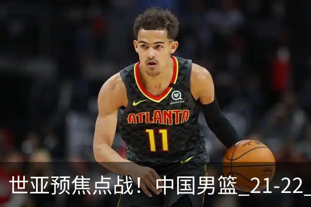 世亚预焦点战！中国男篮 21-22 落后日本首节，对手三分神准，外线防守漏洞暴露