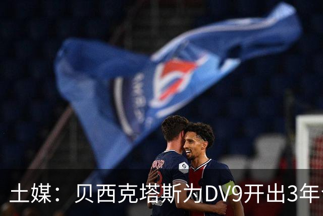 土媒：贝西克塔斯为DV9开出3年合同，球员未收到其他同等水平报价