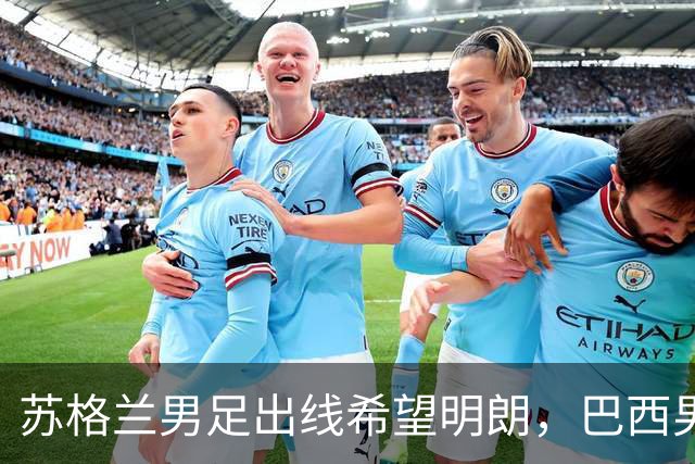 苏格兰男足出线希望明朗，巴西男足小组末战以控场为主！