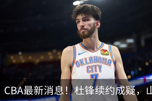 CBA最新消息！杜锋续约成疑，山东报价1米85后卫，首钢遭重罚